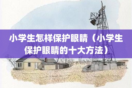 小学生怎样保护眼睛(小学生保护眼睛的十大方法) 小学生怎样保护眼睛(小学生保护眼睛的十大方法)