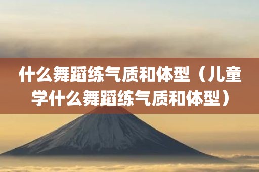 什么舞蹈练气质和体型（儿童学什么舞蹈练气质和体型）