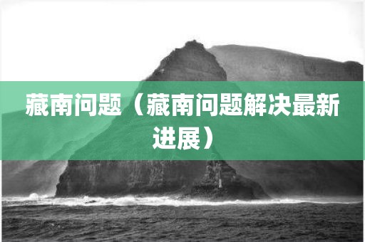 藏南问题（藏南问题解决最新进展）