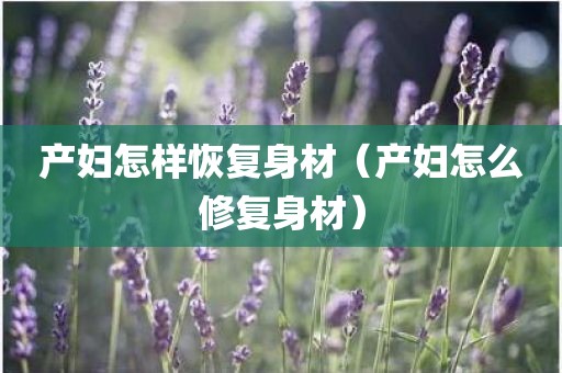 产妇怎样恢复身材（产妇怎么修复身材）