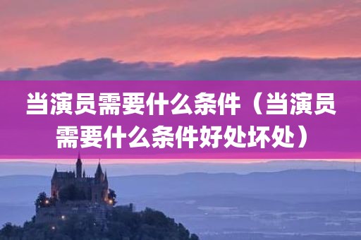 当演员需要什么条件（当演员需要什么条件好处坏处）