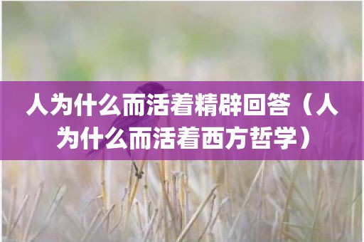 人为什么而活着精辟回答(人为什么而活着西方哲学)
