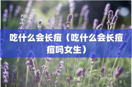 吃什么会长痘（吃什么会长痘痘吗女生）