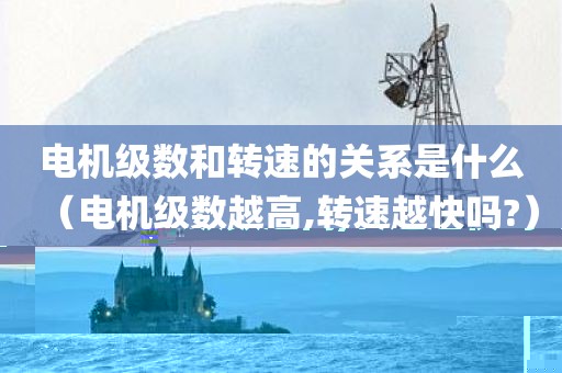 电机级数和转速的关系是什么（电机级数越高,转速越快吗?）