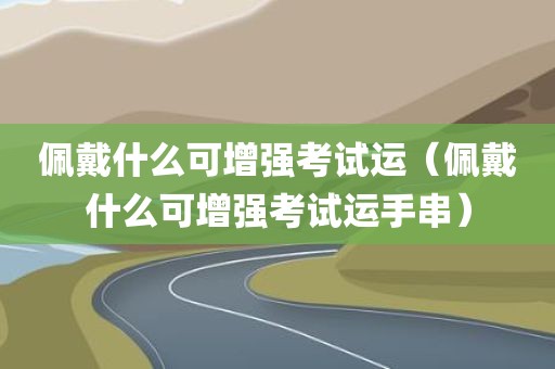 佩戴什么可增强考试运（佩戴什么可增强考试运手串）