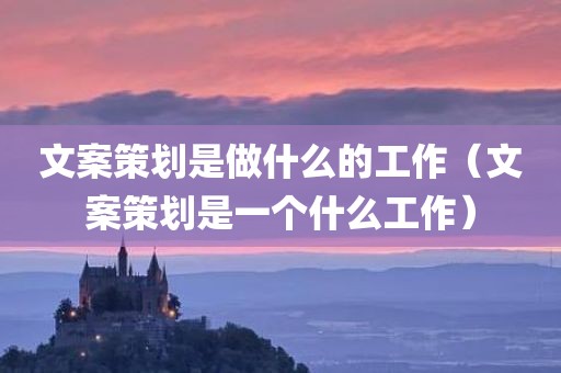 文案策划是做什么的工作（文案策划是一个什么工作）