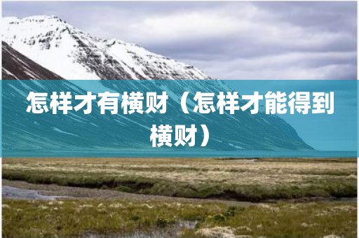 怎样才有横财（怎样才能得到横财）
