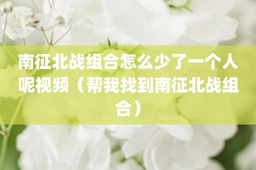 南征北战组合怎么少了一个人呢视频（帮我找到南征北战组合）