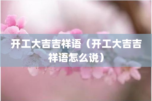 开工大吉吉祥语（开工大吉吉祥语怎么说）