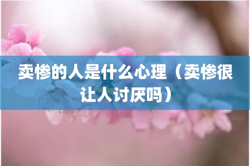 卖惨的人是什么心理（卖惨很让人讨厌吗）