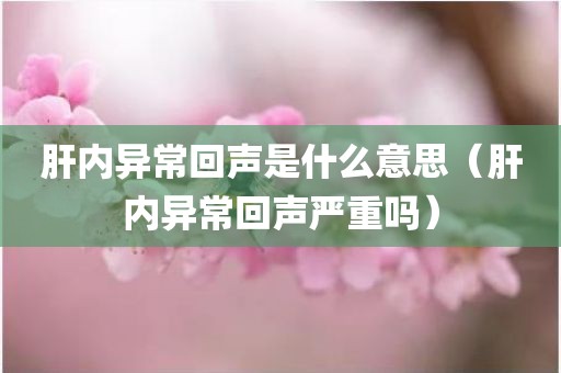 肝内异常回声是什么意思（肝内异常回声严重吗）