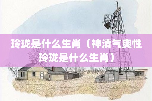 玲珑是什么生肖（神清气爽性玲珑是什么生肖）