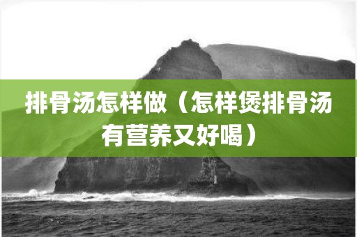 排骨汤怎样做（怎样煲排骨汤有营养又好喝）