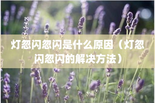 灯忽闪忽闪是什么原因(灯忽闪忽闪的解决方法)