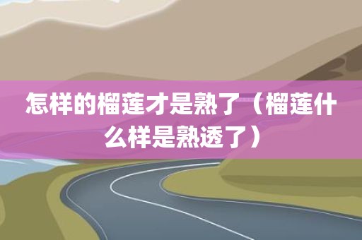 怎样的榴莲才是熟了（榴莲什么样是熟透了）