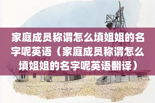 家庭成员称谓怎么填姐姐的名字呢英语（家庭成员称谓怎么填姐姐的名字呢英语翻译）