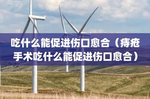 吃什么能促进伤口愈合（痔疮手术吃什么能促进伤口愈合）