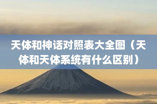 天体和神话对照表大全图（天体和天体系统有什么区别）