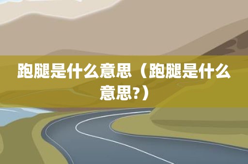 跑腿是什么意思（跑腿是什么意思?）