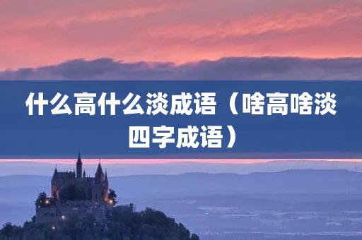 什么高什么淡成语（啥高啥淡四字成语）