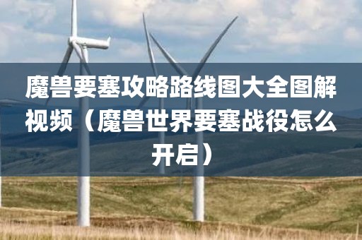 魔兽要塞攻略路线图大全图解视频（魔兽世界要塞战役怎么开启）