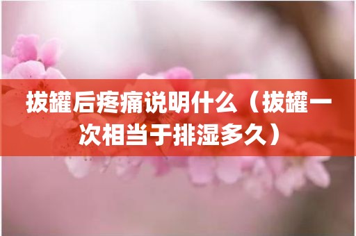 拔罐后疼痛说明什么（拔罐一次相当于排湿多久）