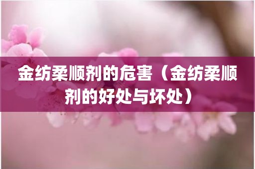 金纺柔顺剂的危害（金纺柔顺剂的好处与坏处）