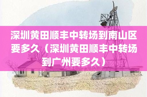 深圳黄田顺丰中转场到南山区要多久(深圳黄田顺丰中转场到广州要多久) 深圳黄田顺丰中转场到南山区要多久(深圳黄田顺丰中转场到广州要多久)