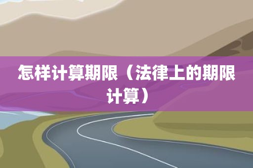 怎样计算期限（法律上的期限计算）