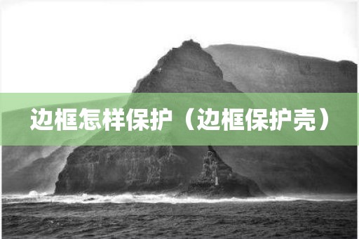 边框怎样保护(边框保护壳) 边框怎样保护(边框保护壳)