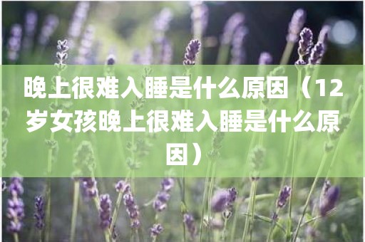 晚上很难入睡是什么原因（12岁女孩晚上很难入睡是什么原因）