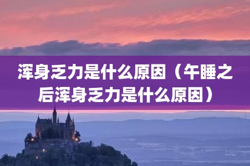 浑身乏力是什么原因（午睡之后浑身乏力是什么原因）