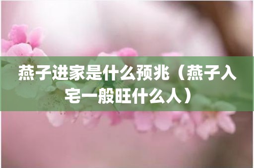燕子进家是什么预兆（燕子入宅一般旺什么人）