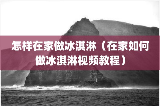 怎样在家做冰淇淋（在家如何做冰淇淋视频教程）