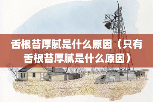 舌根苔厚腻是什么原因（只有舌根苔厚腻是什么原因）