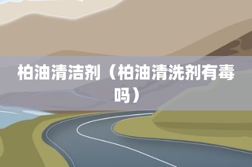 柏油清洁剂（柏油清洗剂有毒吗）