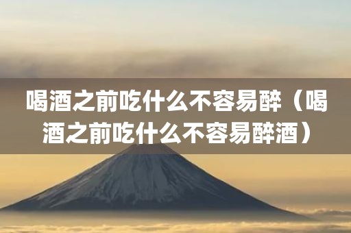 喝酒之前吃什么不容易醉（喝酒之前吃什么不容易醉酒）