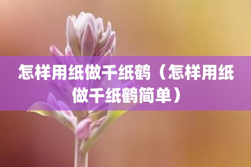 怎样用纸做千纸鹤（怎样用纸做千纸鹤简单）