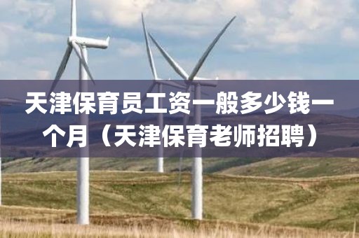 天津保育员工资一般多少钱一个月（天津保育老师招聘）