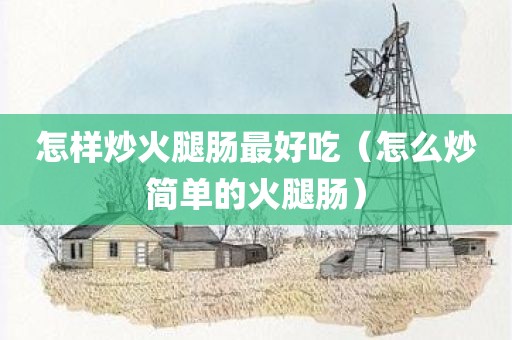 怎样炒火腿肠最好吃（怎么炒简单的火腿肠）