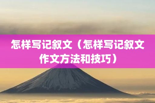 怎样写记叙文（怎样写记叙文作文方法和技巧）