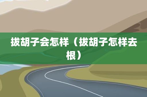 拔胡子会怎样（拔胡子怎样去根）