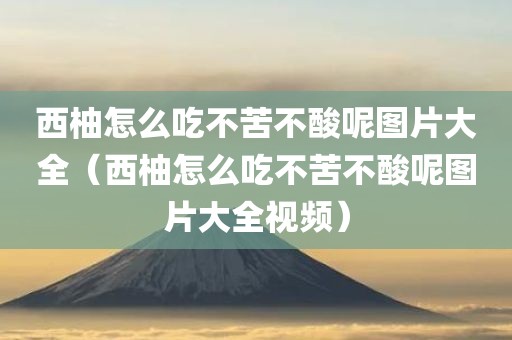 西柚怎么吃不苦不酸呢图片大全（西柚怎么吃不苦不酸呢图片大全视频）