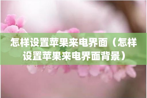 怎样设置苹果来电界面（怎样设置苹果来电界面背景）