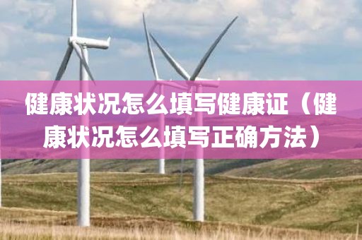 健康状况怎么填写健康证(健康状况怎么填写正确方法)