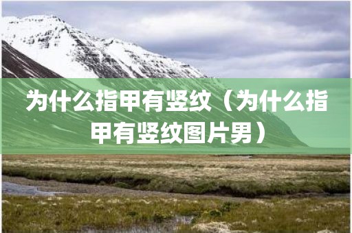 为什么指甲有竖纹(为什么指甲有竖纹图片男)