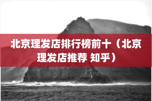 北京理发店排行榜前十（北京理发店推荐 知乎）