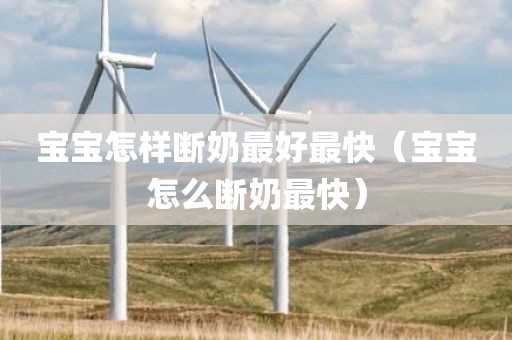 宝宝怎样断奶最好最快（宝宝怎么断奶最快）