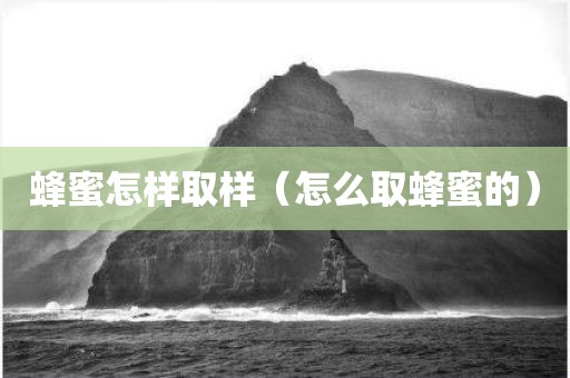蜂蜜怎样取样（怎么取蜂蜜的）
