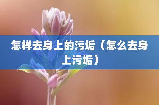 怎样去身上的污垢（怎么去身上污垢）